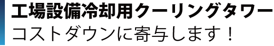 工場設備用クーリングタワーのコストダウンに寄与します！