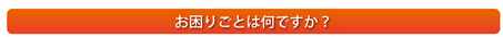 お困りごとは何ですか？