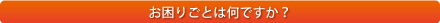 お困りごとは何ですか？