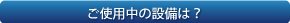 ご使用中の設備は？