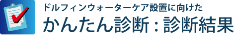 ドルフィンウォーターケア設置に向けた　かんたん診断：診断結果